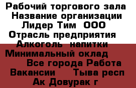 Рабочий торгового зала › Название организации ­ Лидер Тим, ООО › Отрасль предприятия ­ Алкоголь, напитки › Минимальный оклад ­ 20 000 - Все города Работа » Вакансии   . Тыва респ.,Ак-Довурак г.